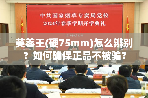 芙蓉王(硬75mm)怎么辨别？如何确保正品不被骗？
